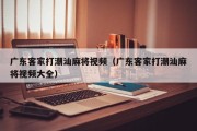 广东客家打潮汕麻将视频（广东客家打潮汕麻将视频大全）