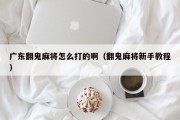 广东翻鬼麻将怎么打的啊（翻鬼麻将新手教程）