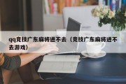 qq竞技广东麻将进不去（竞技广东麻将进不去游戏）