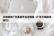 大胡麻将广东直播平台在哪里（广东大胡麻将技巧）