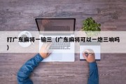 打广东麻将一输三（广东麻将可以一炮三响吗）