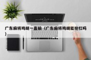 广东麻将鸡胡一直输（广东麻将鸡胡能抢杠吗）
