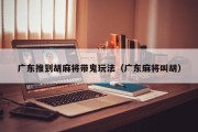 广东推到胡麻将带鬼玩法（广东麻将叫胡）