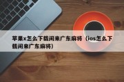 苹果x怎么下载闲来广东麻将（ios怎么下载闲来广东麻将）
