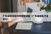 广东麻将可抢杠吗视频讲解（广东麻将能不能抢杠）