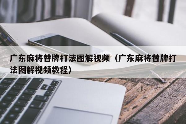 广东麻将替牌打法图解视频(广东麻将替牌打法图解视频教程)