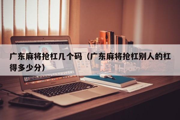 广东麻将抢杠几个码(广东麻将抢杠别人的杠得多少分)