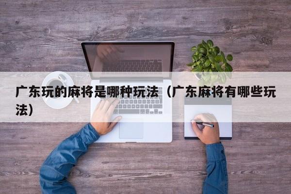 广东玩的麻将是哪种玩法(广东麻将有哪些玩法)