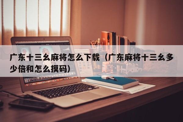 广东十三幺麻将怎么下载(广东麻将十三幺多少倍和怎么摸码)