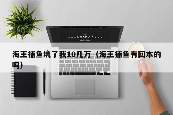 海王捕鱼坑了我10几万(海王捕鱼有回本的吗)