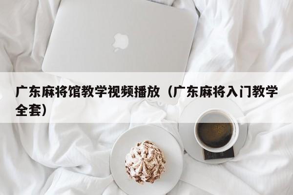广东麻将馆教学视频播放(广东麻将入门教学全套)