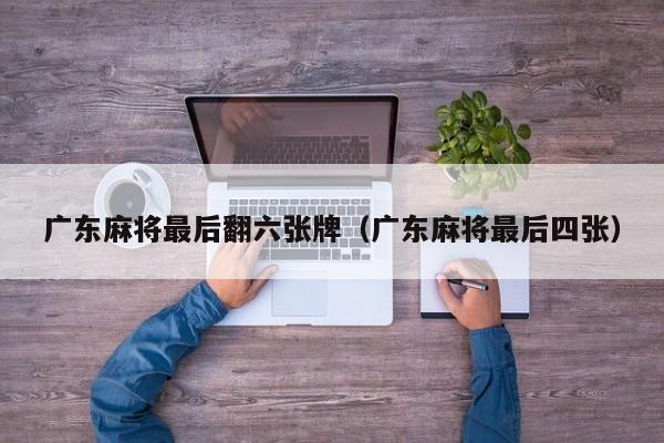 广东麻将最后翻六张牌(广东麻将最后四张)