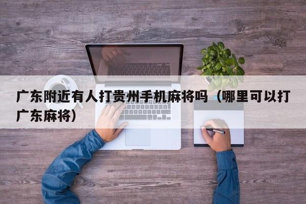 广东附近有人打贵州手机麻将吗(哪里可以打广东麻将)