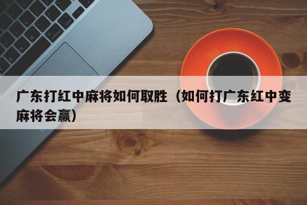 广东打红中麻将如何取胜(如何打广东红中变麻将会赢)