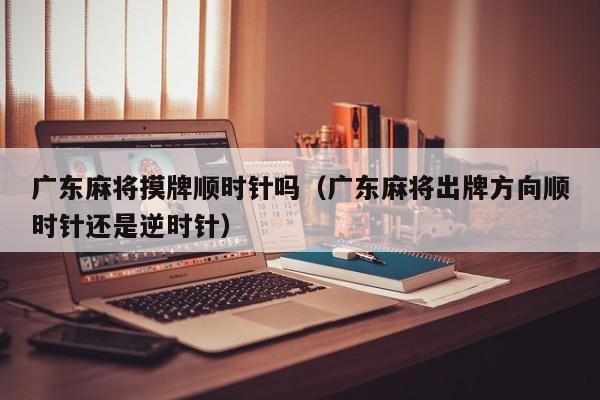广东麻将摸牌顺时针吗(广东麻将出牌方向顺时针还是逆时针)