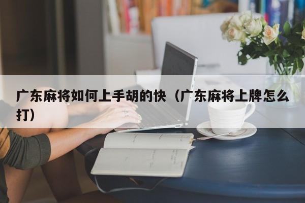 广东麻将如何上手胡的快(广东麻将上牌怎么打)