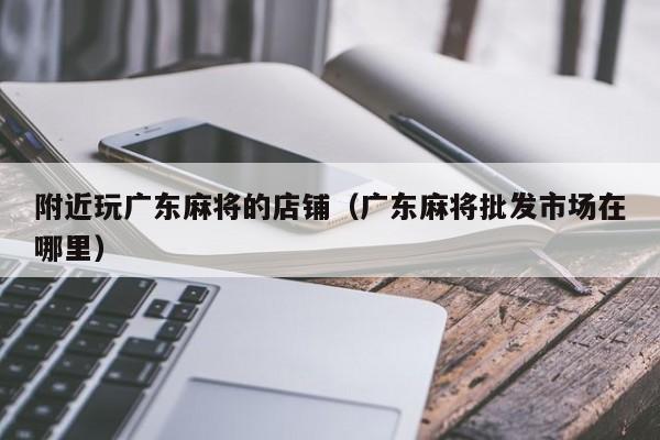 附近玩广东麻将的店铺(广东麻将批发市场在哪里)
