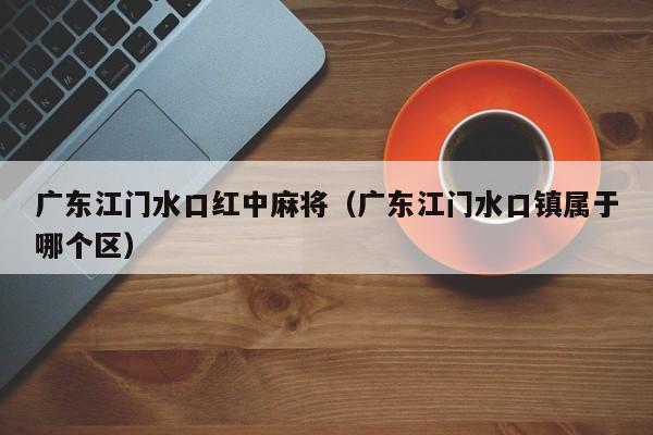 广东江门水口红中麻将(广东江门水口镇属于哪个区)