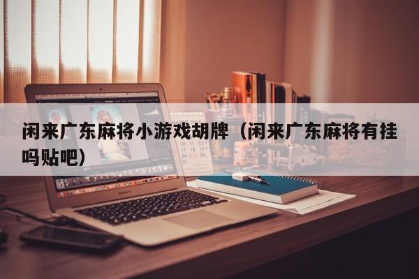 闲来广东麻将小游戏胡牌(闲来广东麻将有挂吗贴吧)