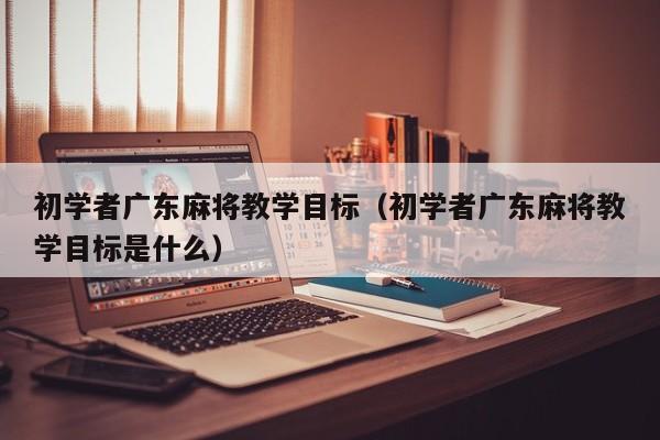 初学者广东麻将教学目标(初学者广东麻将教学目标是什么)