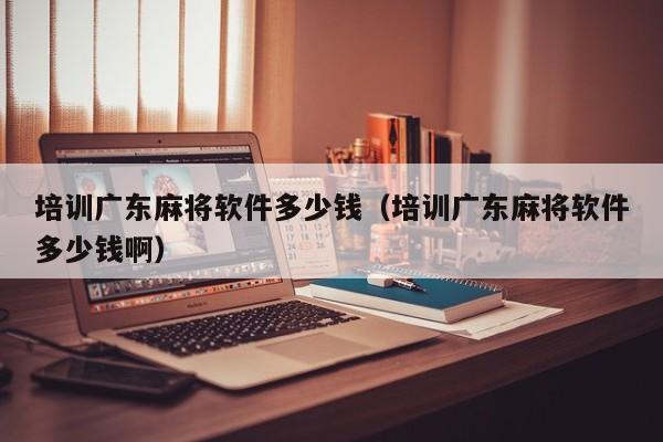 培训广东麻将软件多少钱(培训广东麻将软件多少钱啊)