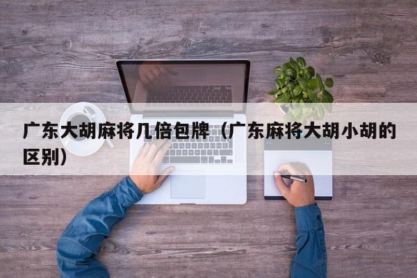 广东大胡麻将几倍包牌(广东麻将大胡小胡的区别)