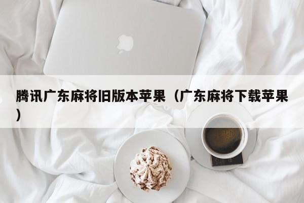 腾讯广东麻将旧版本苹果(广东麻将下载苹果)