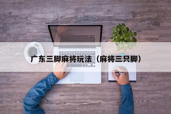 广东三脚麻将玩法(麻将三只脚)