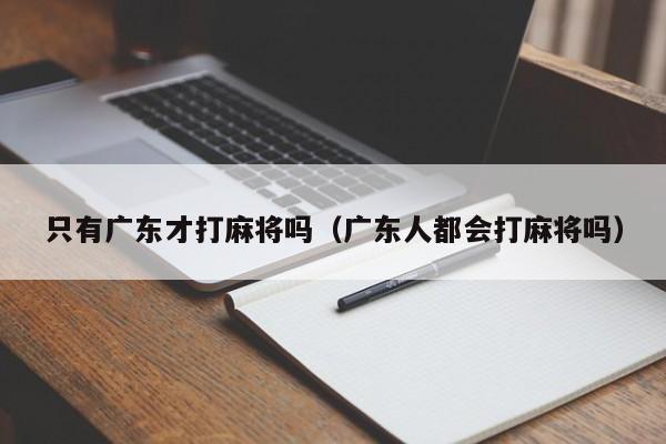 只有广东才打麻将吗(广东人都会打麻将吗)