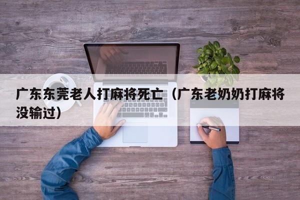 广东东莞老人打麻将死亡(广东老奶奶打麻将没输过)