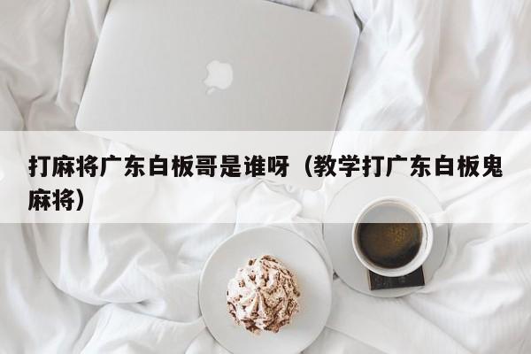 打麻将广东白板哥是谁呀(教学打广东白板鬼麻将)