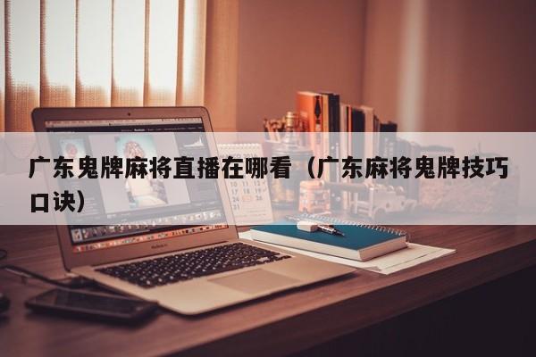 广东鬼牌麻将直播在哪看(广东麻将鬼牌技巧口诀)