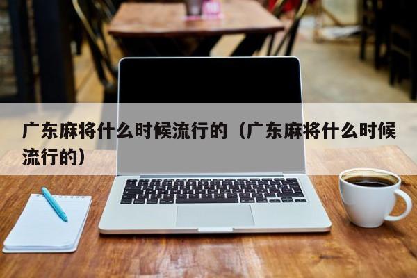 广东麻将什么时候流行的(广东麻将什么时候流行的)