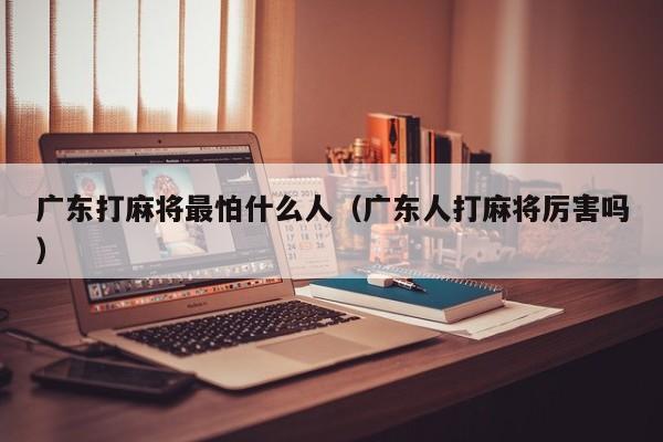 广东打麻将最怕什么人(广东人打麻将厉害吗)