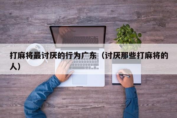 打麻将最讨厌的行为广东(讨厌那些打麻将的人)