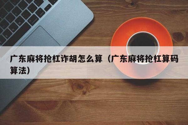 广东麻将抢杠诈胡怎么算(广东麻将抢杠算码算法)