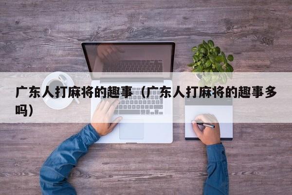 广东人打麻将的趣事(广东人打麻将的趣事多吗)
