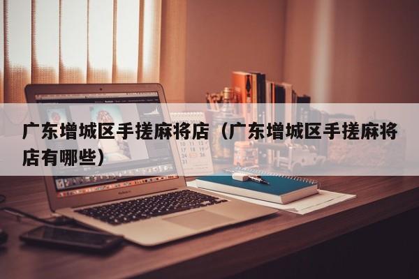 广东增城区手搓麻将店(广东增城区手搓麻将店有哪些)