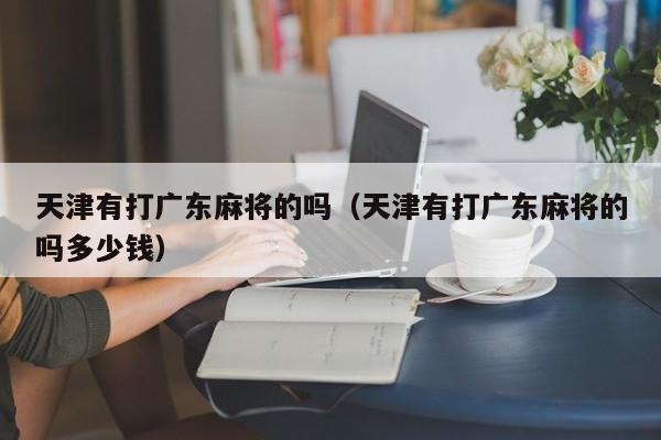 天津有打广东麻将的吗(天津有打广东麻将的吗多少钱)
