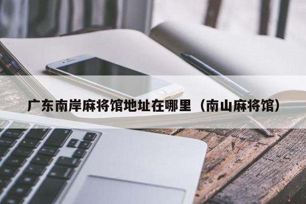 广东南岸麻将馆地址在哪里(南山麻将馆)