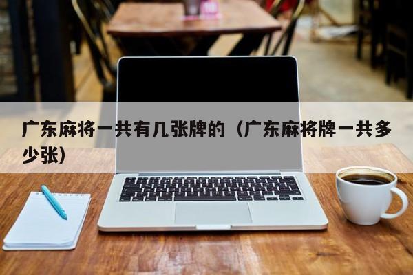 广东麻将一共有几张牌的(广东麻将牌一共多少张)