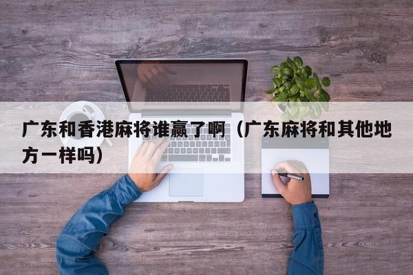 广东和香港麻将谁赢了啊(广东麻将和其他地方一样吗)