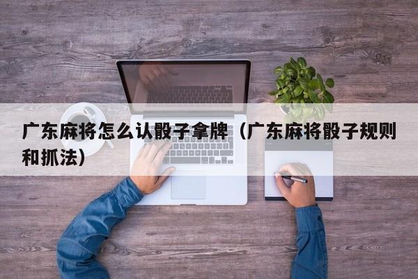 广东麻将怎么认骰子拿牌(广东麻将骰子规则和抓法)