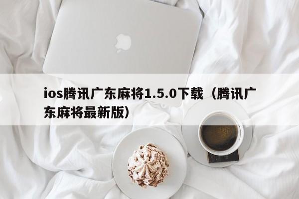 ios腾讯广东麻将1.5.0下载(腾讯广东麻将最新版)