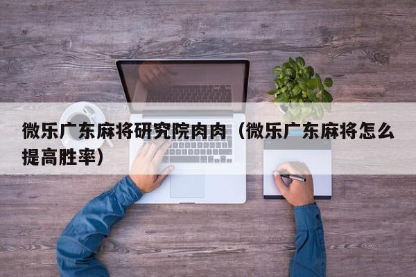 微乐广东麻将研究院肉肉(微乐广东麻将怎么提高胜率)