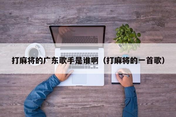 打麻将的广东歌手是谁啊(打麻将的一首歌)