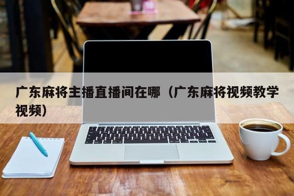 广东麻将主播直播间在哪(广东麻将视频教学视频)