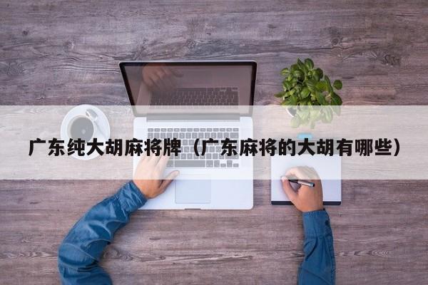 广东纯大胡麻将牌(广东麻将的大胡有哪些)