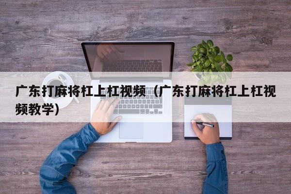 广东打麻将杠上杠视频(广东打麻将杠上杠视频教学)