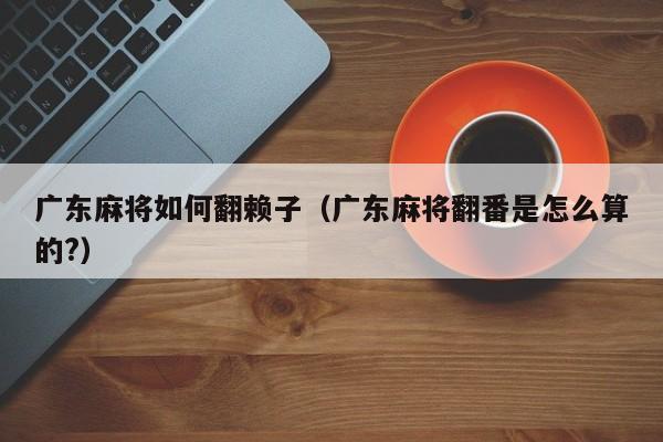 广东麻将如何翻赖子(广东麻将翻番是怎么算的?)